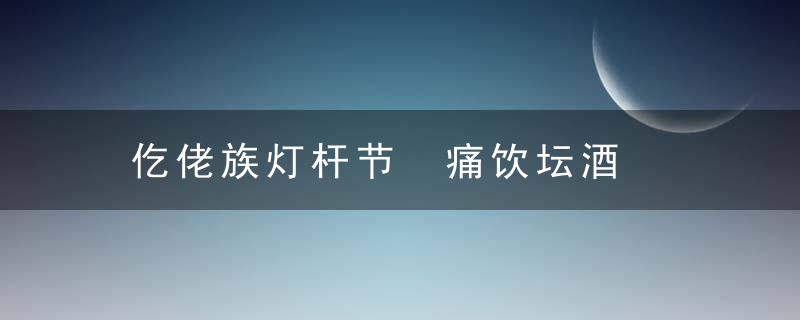 仡佬族灯杆节 痛饮坛酒